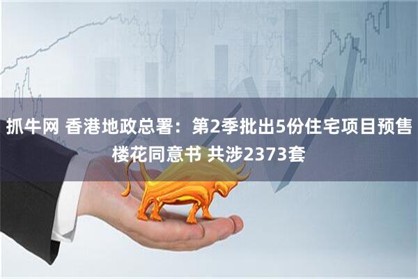抓牛网 香港地政总署：第2季批出5份住宅项目预售楼花同意书 共涉2373套