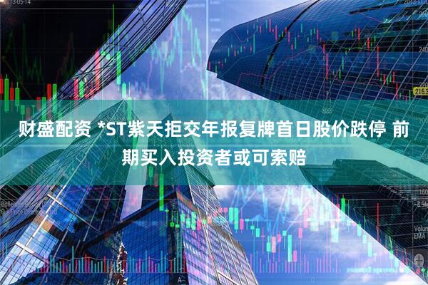 财盛配资 *ST紫天拒交年报复牌首日股价跌停 前期买入投资者或可索赔