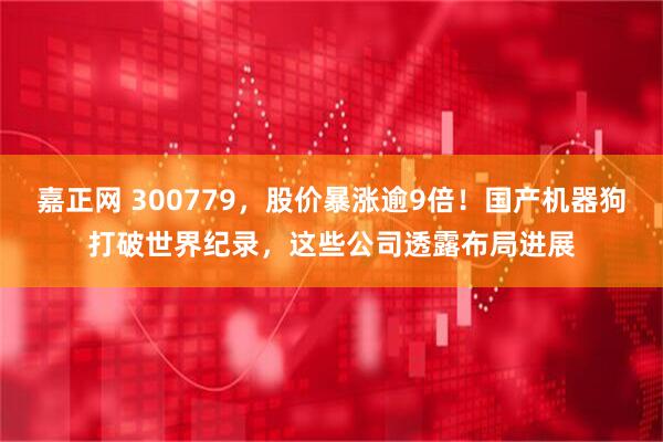 嘉正网 300779，股价暴涨逾9倍！国产机器狗打破世界纪录，这些公司透露布局进展