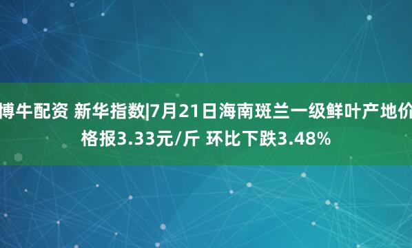 博牛配资 新华指数|7月21日海南斑兰一级鲜叶产地价格报3.33元/斤 环比下跌3.48%