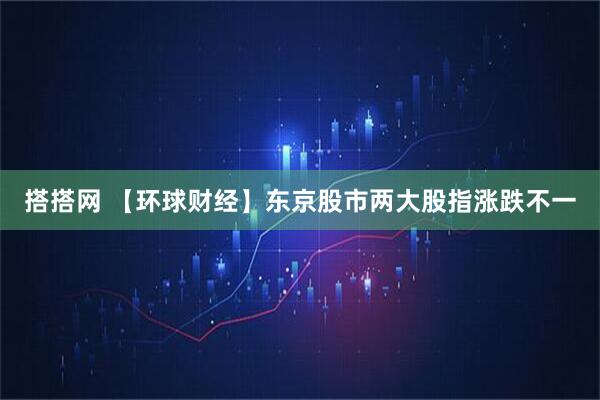 搭搭网 【环球财经】东京股市两大股指涨跌不一