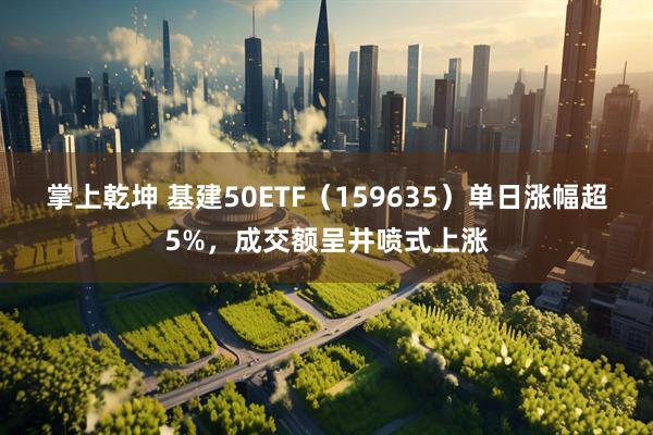 掌上乾坤 基建50ETF（159635）单日涨幅超5%，成交额呈井喷式上涨