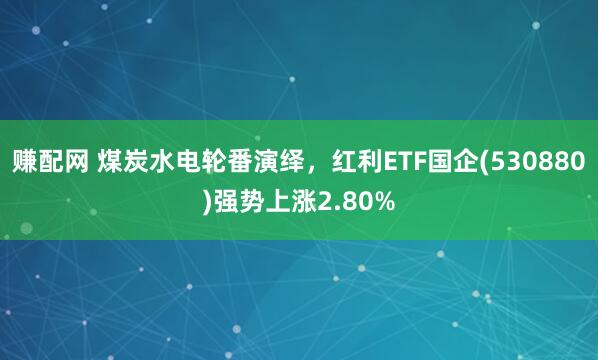赚配网 煤炭水电轮番演绎，红利ETF国企(530880)强势上涨2.80%