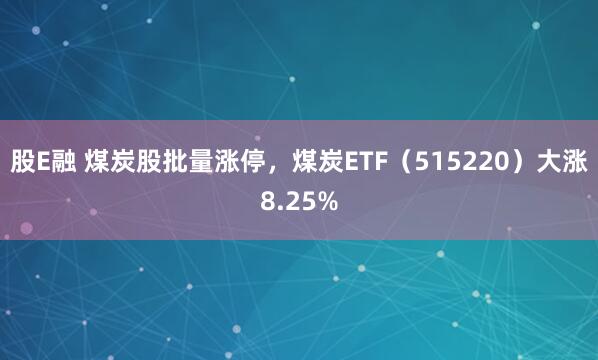 股E融 煤炭股批量涨停，煤炭ETF（515220）大涨8.25%
