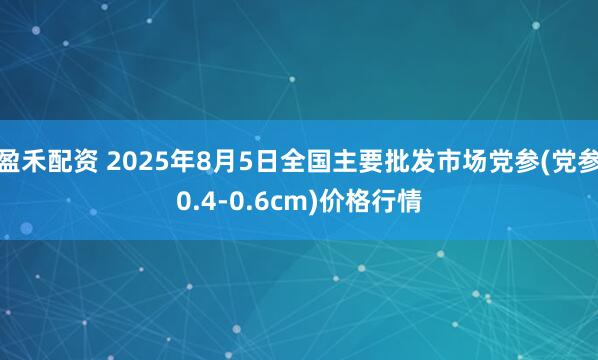 盈禾配资 2025年8月5日全国主要批发市场党参(党参0.4-0.6cm)价格行情