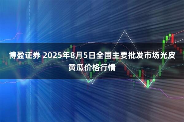 博盈证券 2025年8月5日全国主要批发市场光皮黄瓜价格行情