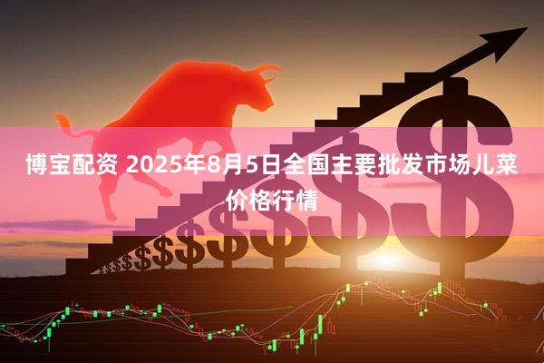 博宝配资 2025年8月5日全国主要批发市场儿菜价格行情