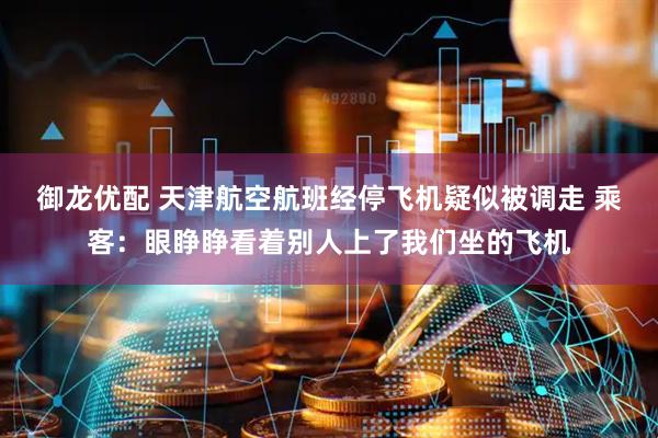 御龙优配 天津航空航班经停飞机疑似被调走 乘客：眼睁睁看着别人上了我们坐的飞机