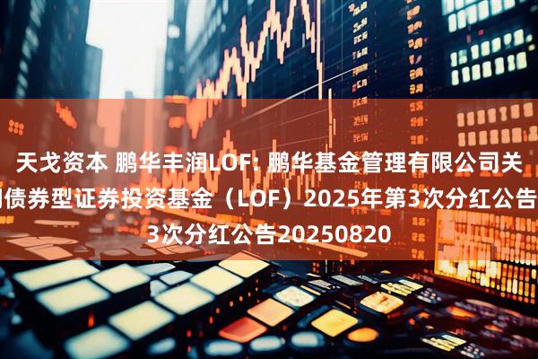 天戈资本 鹏华丰润LOF: 鹏华基金管理有限公司关于鹏华丰润债券型证券投资基金（LOF）2025年第3次分红公告20250820