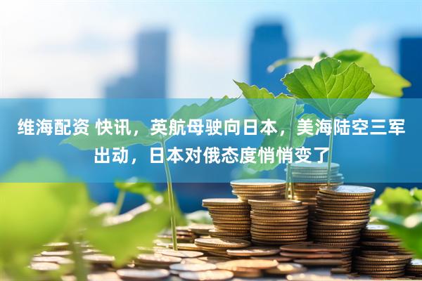 维海配资 快讯，英航母驶向日本，美海陆空三军出动，日本对俄态度悄悄变了