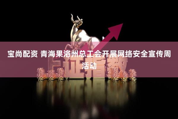 宝尚配资 青海果洛州总工会开展网络安全宣传周活动