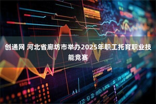 创通网 河北省廊坊市举办2025年职工托育职业技能竞赛