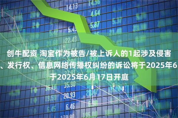 创牛配资 淘宝作为被告/被上诉人的1起涉及侵害作品复制权、发行权、信息网络传播权纠纷的诉讼将于2025年6月17日开庭