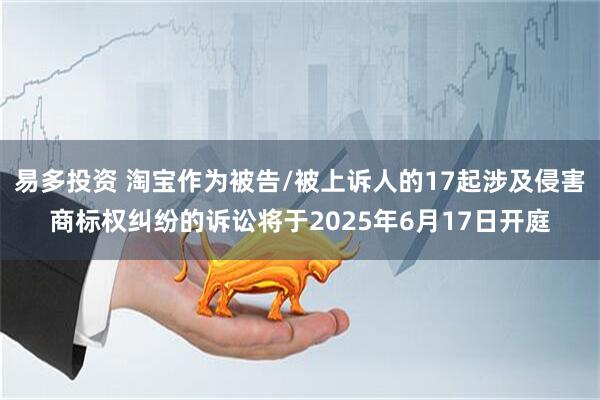 易多投资 淘宝作为被告/被上诉人的17起涉及侵害商标权纠纷的诉讼将于2025年6月17日开庭