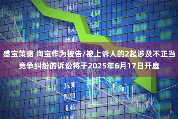 盛宝策略 淘宝作为被告/被上诉人的2起涉及不正当竞争纠纷的诉讼将于2025年6月17日开庭