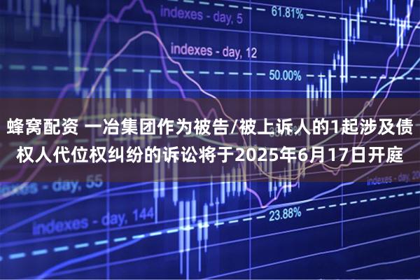 蜂窝配资 一冶集团作为被告/被上诉人的1起涉及债权人代位权纠纷的诉讼将于2025年6月17日开庭