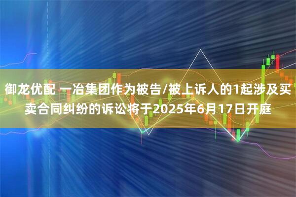 御龙优配 一冶集团作为被告/被上诉人的1起涉及买卖合同纠纷的诉讼将于2025年6月17日开庭