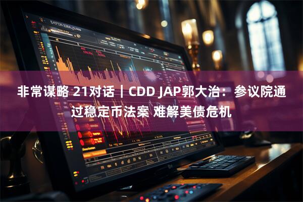 非常谋略 21对话｜CDD JAP郭大治：参议院通过稳定币法案 难解美债危机