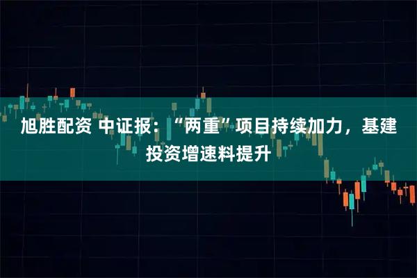 旭胜配资 中证报：“两重”项目持续加力，基建投资增速料提升