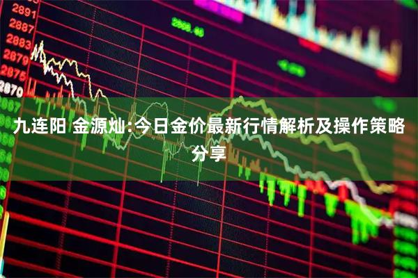 九连阳 金源灿:今日金价最新行情解析及操作策略分享