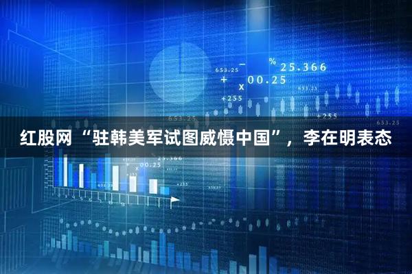 红股网 “驻韩美军试图威慑中国”，李在明表态