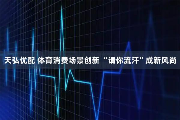 天弘优配 体育消费场景创新 “请你流汗”成新风尚