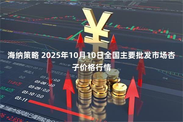 海纳策略 2025年10月10日全国主要批发市场杏子价格行情