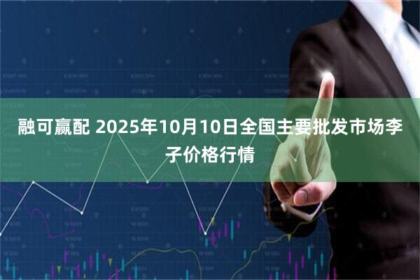 融可赢配 2025年10月10日全国主要批发市场李子价格行情