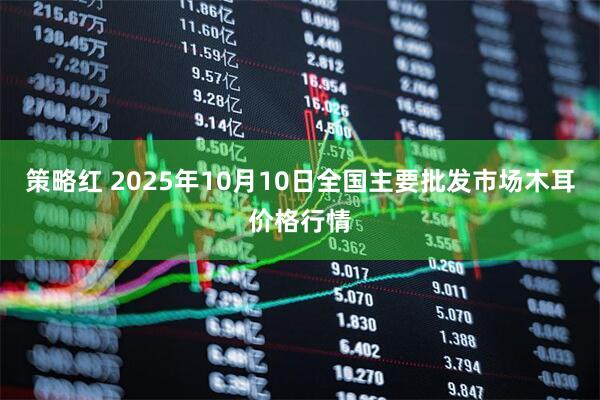 策略红 2025年10月10日全国主要批发市场木耳价格行情