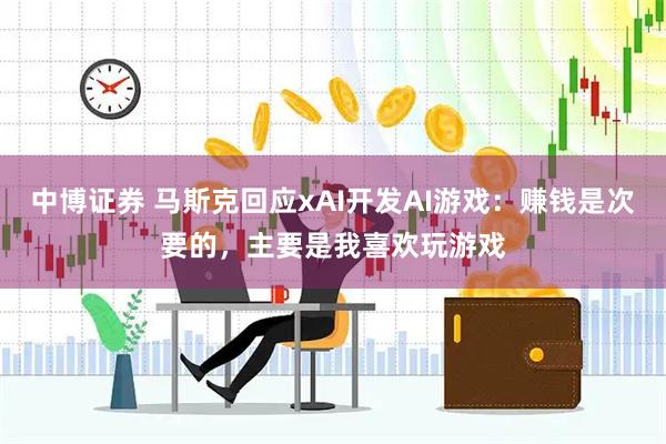 中博证券 马斯克回应xAI开发AI游戏：赚钱是次要的，主要是我喜欢玩游戏
