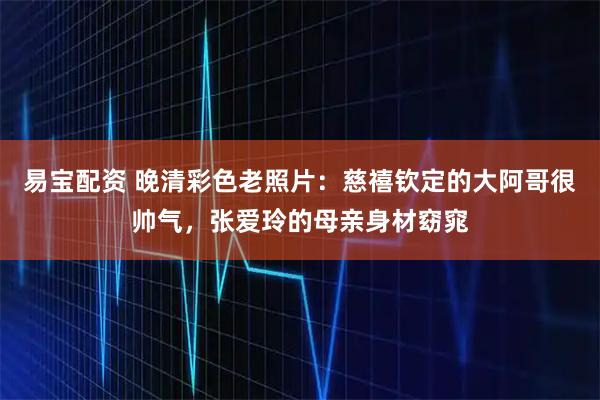 易宝配资 晚清彩色老照片：慈禧钦定的大阿哥很帅气，张爱玲的母亲身材窈窕