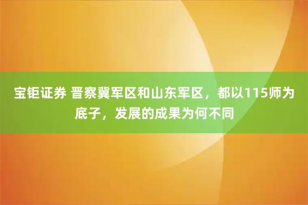 宝钜证券 晋察冀军区和山东军区，都以115师为底子，发展的成果为何不同