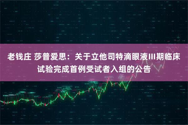 老钱庄 莎普爱思：关于立他司特滴眼液Ⅲ期临床试验完成首例受试者入组的公告