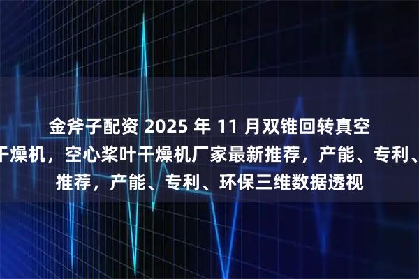 金斧子配资 2025 年 11 月双锥回转真空干燥机，真空耙式干燥机，空心桨叶干燥机厂家最新推荐，产能、专利、环保三维数据透视