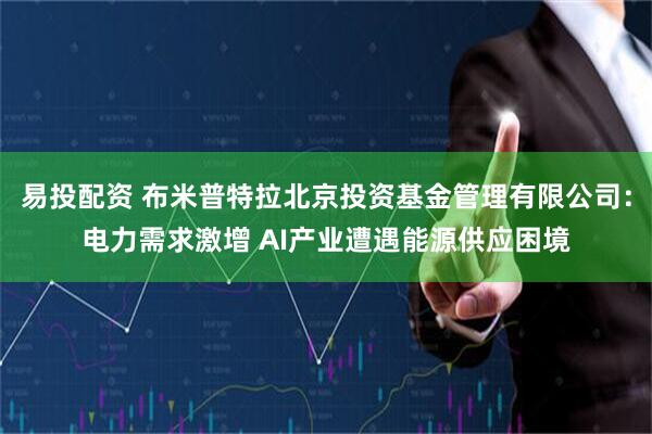 易投配资 布米普特拉北京投资基金管理有限公司：电力需求激增 AI产业遭遇能源供应困境
