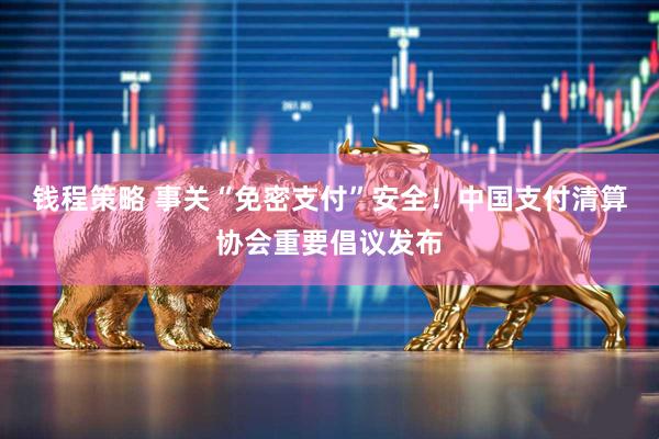 钱程策略 事关“免密支付”安全！中国支付清算协会重要倡议发布