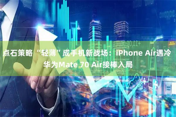 点石策略 “轻薄”成手机新战场：iPhone Air遇冷 华为Mate 70 Air接棒入局