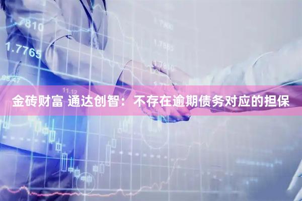 金砖财富 通达创智：不存在逾期债务对应的担保