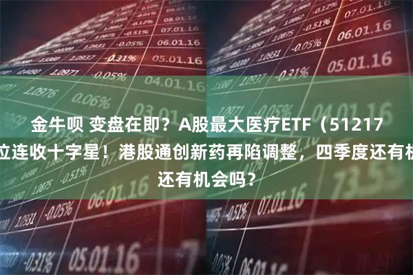 金牛呗 变盘在即？A股最大医疗ETF（512170）低位连收十字星！港股通创新药再陷调整，四季度还有机会吗？
