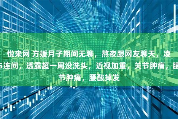 悦来网 方媛月子期间无聊，熬夜跟网友聊天，凌晨发文5连问，透露超一周没洗头，近视加重，关节肿痛，腰酸掉发