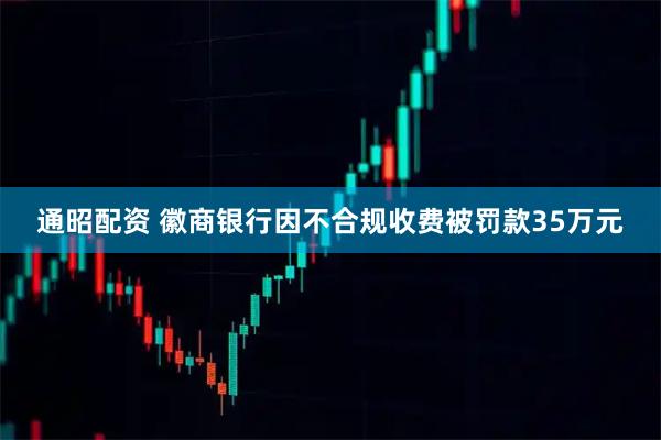 通昭配资 徽商银行因不合规收费被罚款35万元