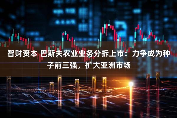 智财资本 巴斯夫农业业务分拆上市：力争成为种子前三强，扩大亚洲市场