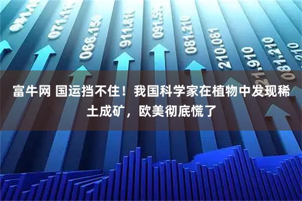 富牛网 国运挡不住！我国科学家在植物中发现稀土成矿，欧美彻底慌了