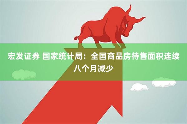 宏发证券 国家统计局：全国商品房待售面积连续八个月减少