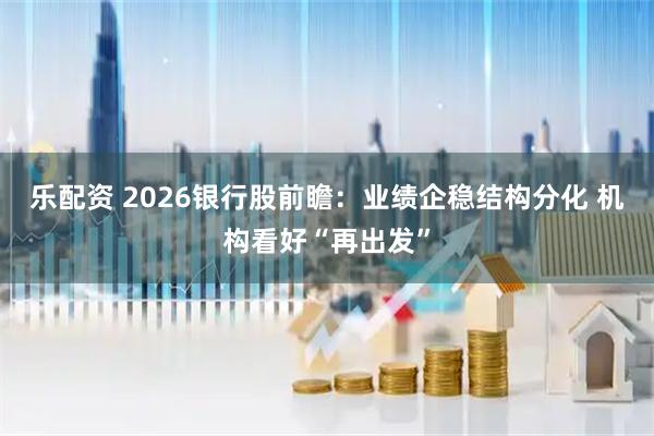 乐配资 2026银行股前瞻：业绩企稳结构分化 机构看好“再出发”
