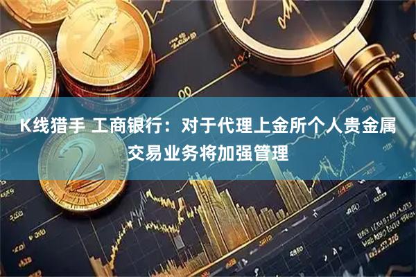 K线猎手 工商银行：对于代理上金所个人贵金属交易业务将加强管理