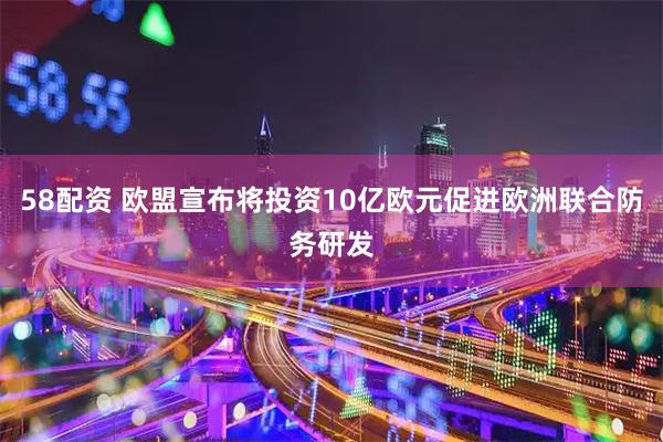 58配资 欧盟宣布将投资10亿欧元促进欧洲联合防务研发