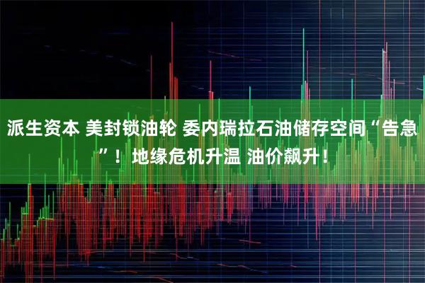 派生资本 美封锁油轮 委内瑞拉石油储存空间“告急”！地缘危机升温 油价飙升！