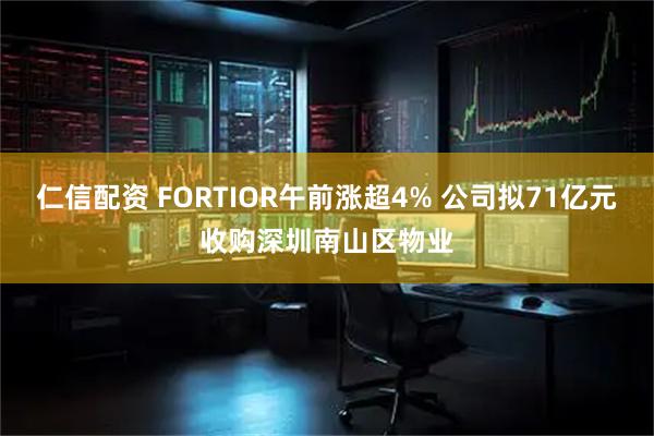 仁信配资 FORTIOR午前涨超4% 公司拟71亿元收购深圳南山区物业