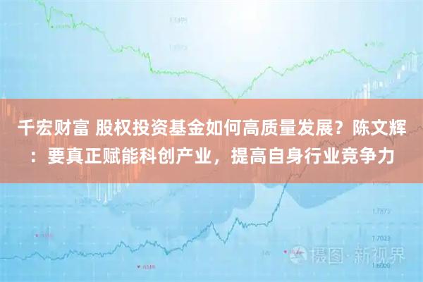 千宏财富 股权投资基金如何高质量发展？陈文辉：要真正赋能科创产业，提高自身行业竞争力